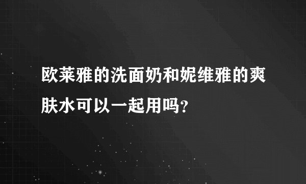 欧莱雅的洗面奶和妮维雅的爽肤水可以一起用吗？