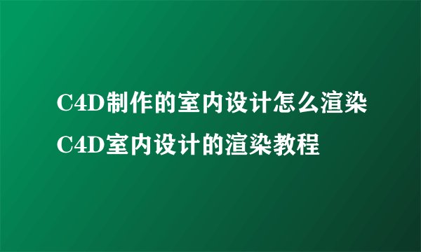 C4D制作的室内设计怎么渲染C4D室内设计的渲染教程