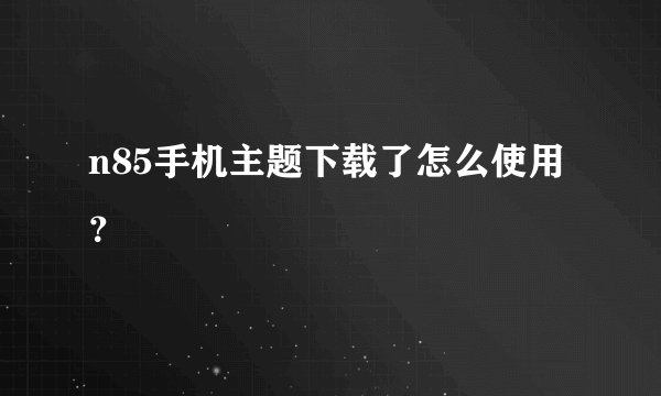 n85手机主题下载了怎么使用？