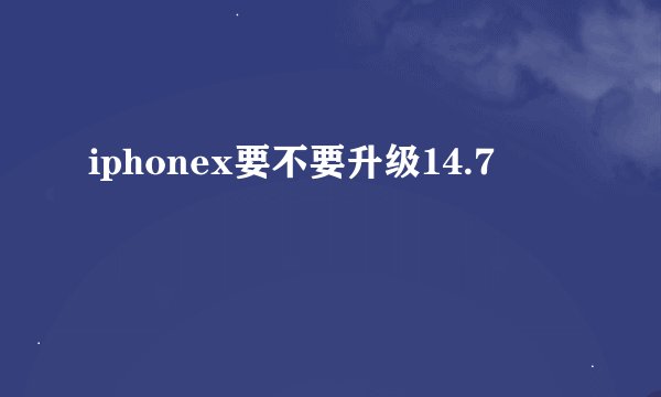 iphonex要不要升级14.7