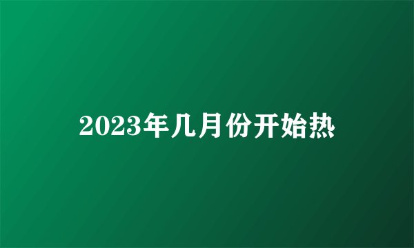 2023年几月份开始热