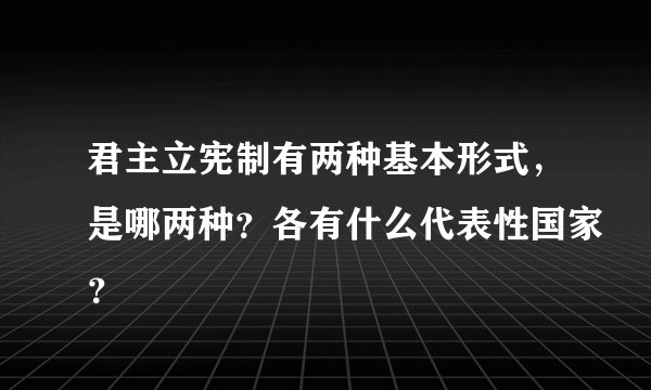 君主立宪制有两种基本形式，是哪两种？各有什么代表性国家？