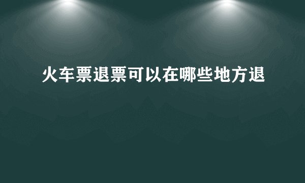 火车票退票可以在哪些地方退