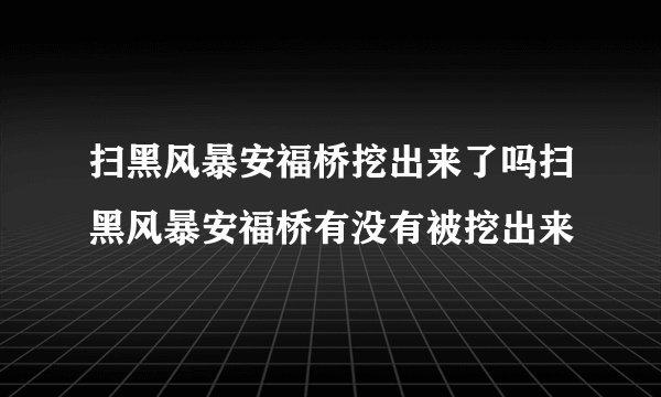 扫黑风暴安福桥挖出来了吗扫黑风暴安福桥有没有被挖出来