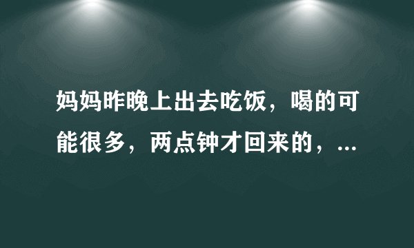 妈妈昨晚上出去吃饭，喝的可能很多，两点钟才回来的，已经睡得很沉了，也叫不醒，后来发现应该是被那样了