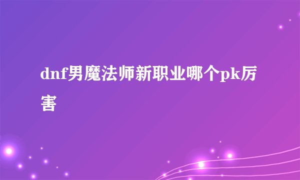 dnf男魔法师新职业哪个pk厉害