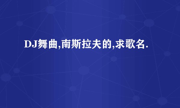 DJ舞曲,南斯拉夫的,求歌名.