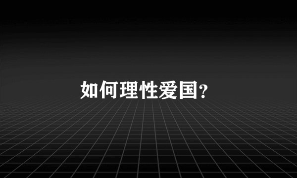如何理性爱国？