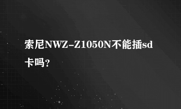 索尼NWZ-Z1050N不能插sd卡吗？