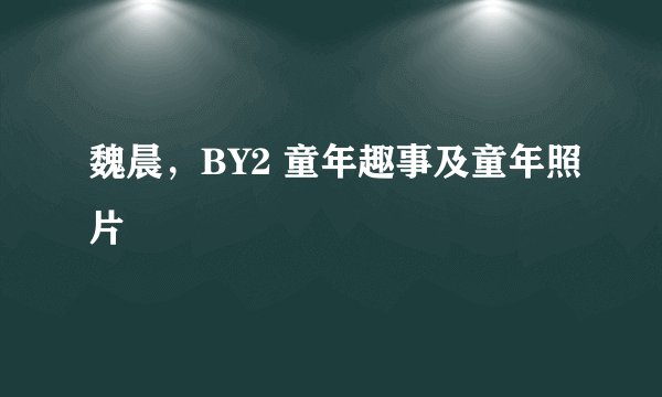 魏晨，BY2 童年趣事及童年照片