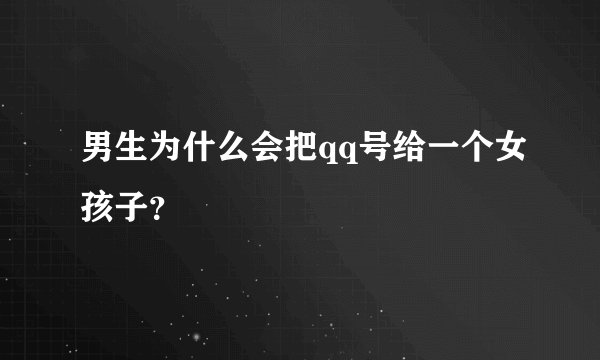 男生为什么会把qq号给一个女孩子？