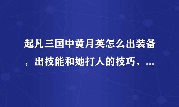 起凡三国中黄月英怎么出装备，出技能和她打人的技巧，要详细的！