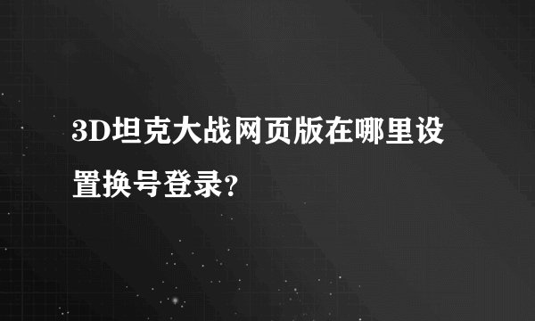 3D坦克大战网页版在哪里设置换号登录？