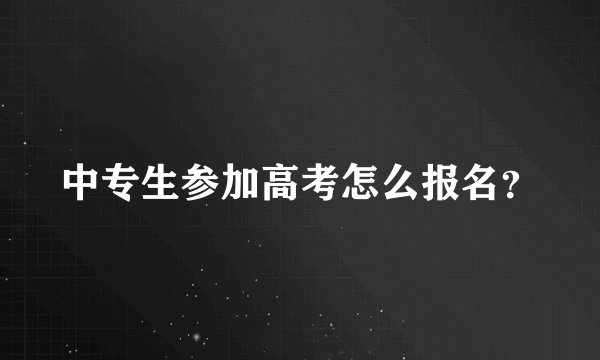 中专生参加高考怎么报名？
