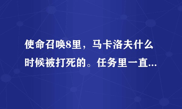 使命召唤8里，马卡洛夫什么时候被打死的。任务里一直追踪他，他一直逃跑
