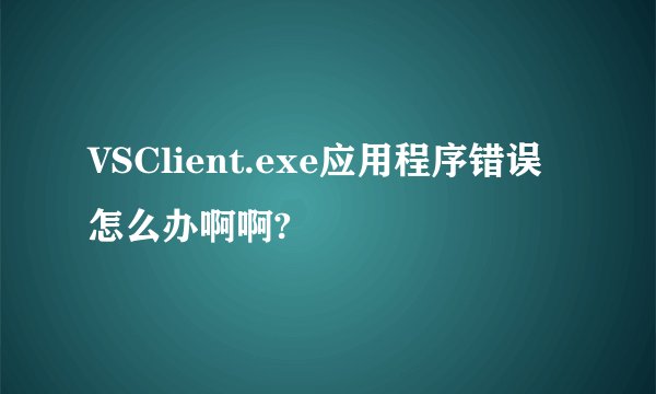 VSClient.exe应用程序错误怎么办啊啊?