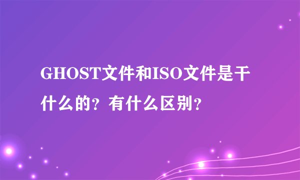 GHOST文件和ISO文件是干什么的？有什么区别？