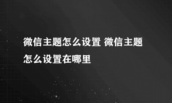 微信主题怎么设置 微信主题怎么设置在哪里