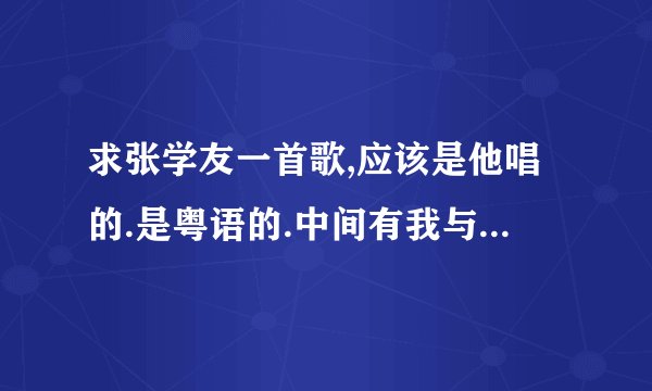 求张学友一首歌,应该是他唱的.是粤语的.中间有我与你...又是我与你.快的.是首很激情的歌.