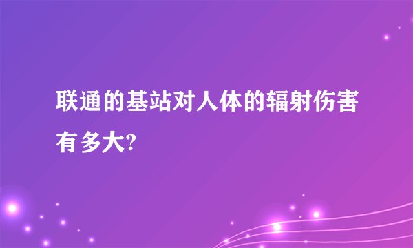 联通的基站对人体的辐射伤害有多大?