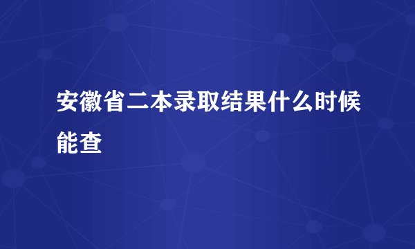 安徽省二本录取结果什么时候能查