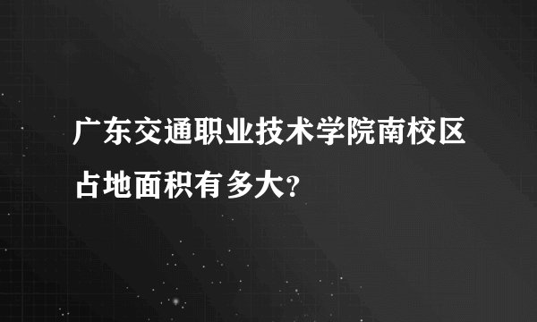 广东交通职业技术学院南校区占地面积有多大？