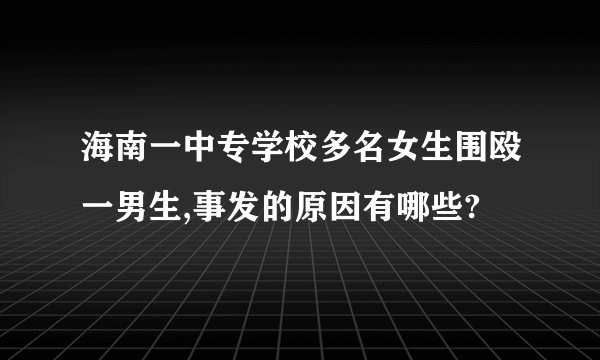 海南一中专学校多名女生围殴一男生,事发的原因有哪些?