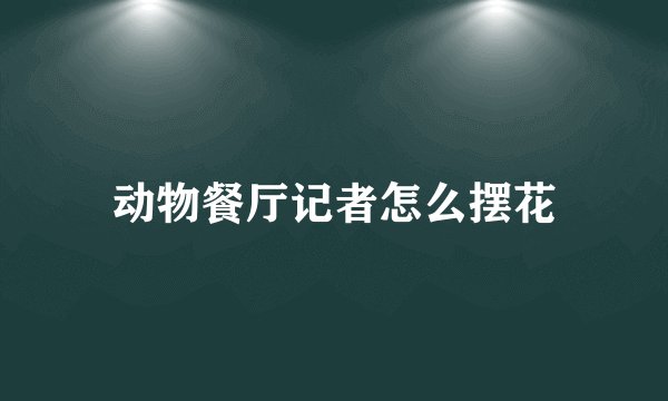 动物餐厅记者怎么摆花