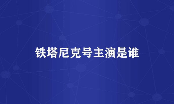 铁塔尼克号主演是谁