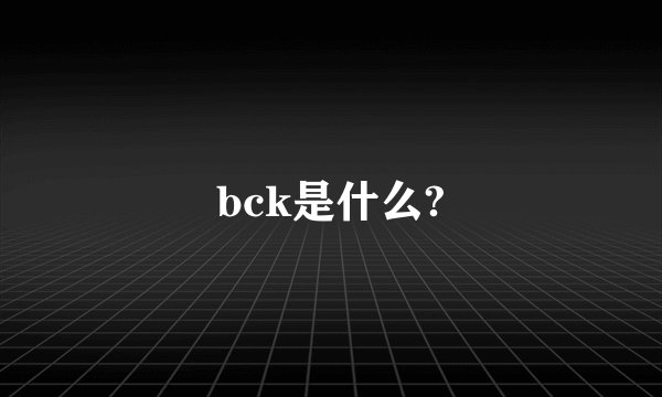 bck是什么?