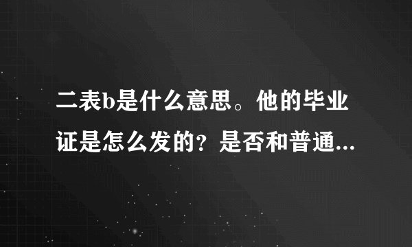 二表b是什么意思。他的毕业证是怎么发的？是否和普通本科一样？由哪发？