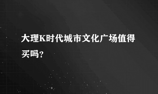 大理K时代城市文化广场值得买吗？
