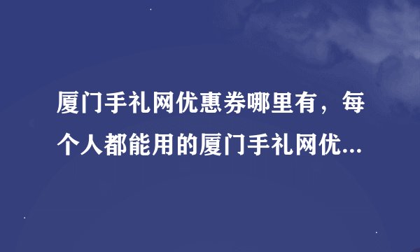 厦门手礼网优惠券哪里有，每个人都能用的厦门手礼网优惠券哪里有