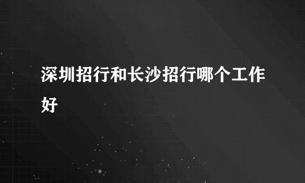 深圳招行和长沙招行哪个工作好