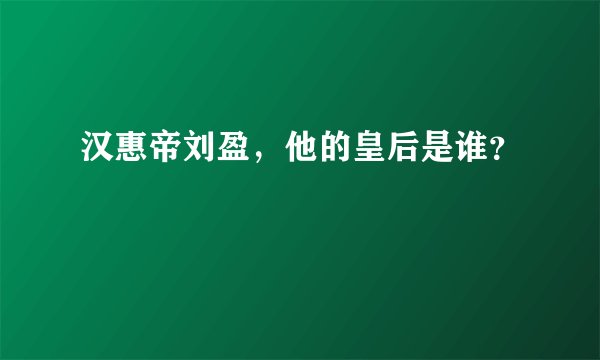 汉惠帝刘盈，他的皇后是谁？