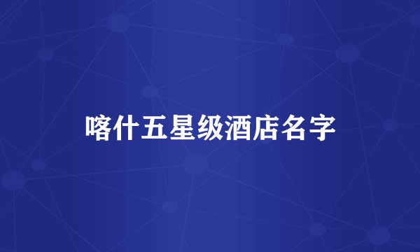 喀什五星级酒店名字