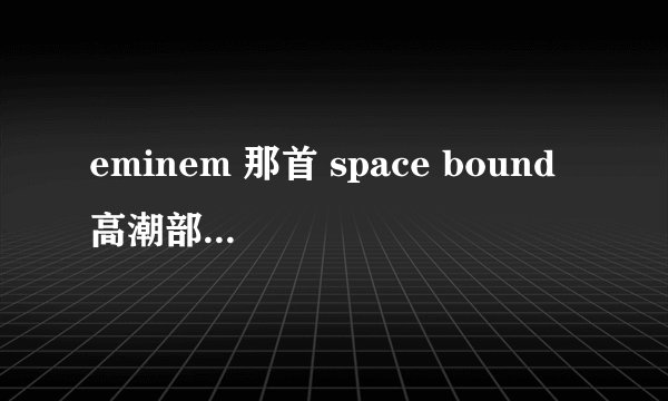 eminem 那首 space bound 高潮部分的歌词