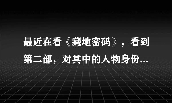 最近在看《藏地密码》，看到第二部，对其中的人物身份及关系感觉有点混乱了，看过的简单说下吧！谢谢了