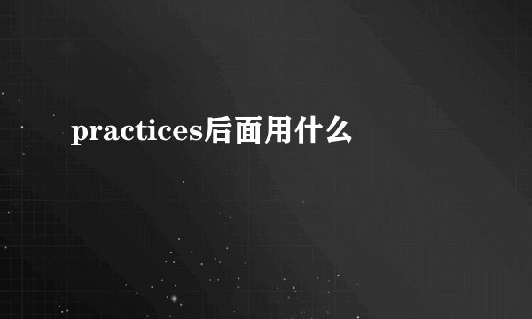 practices后面用什么
