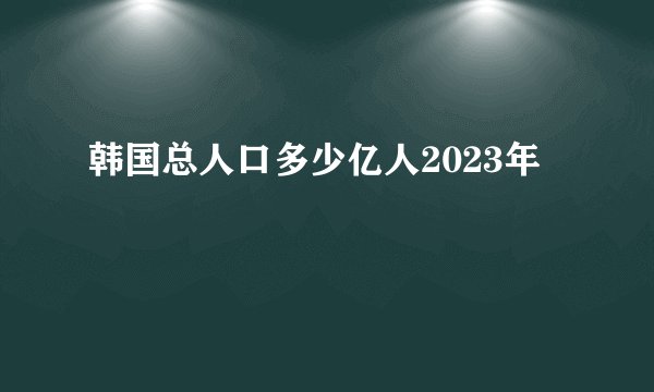 韩国总人口多少亿人2023年