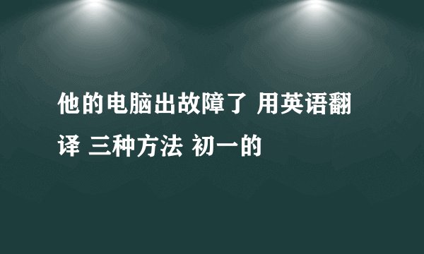 他的电脑出故障了 用英语翻译 三种方法 初一的