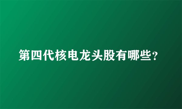 第四代核电龙头股有哪些？