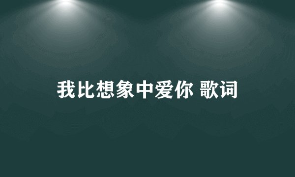 我比想象中爱你 歌词