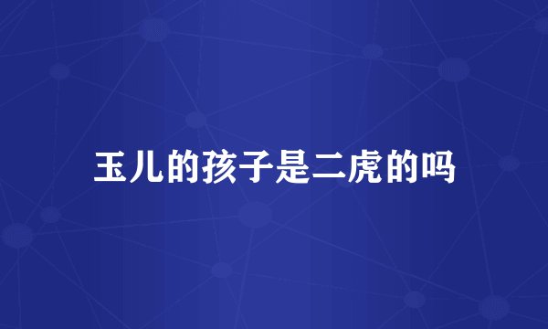 玉儿的孩子是二虎的吗
