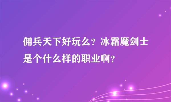 佣兵天下好玩么？冰霜魔剑士是个什么样的职业啊？