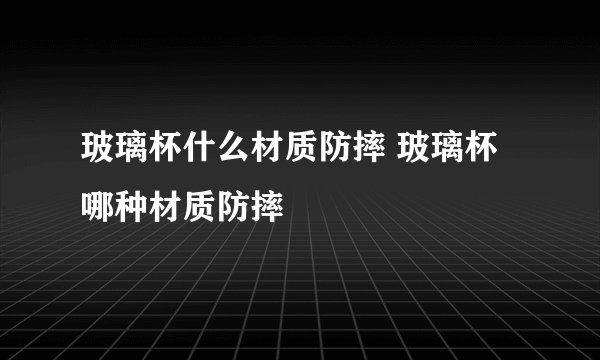 玻璃杯什么材质防摔 玻璃杯哪种材质防摔
