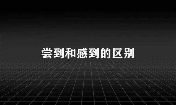 尝到和感到的区别