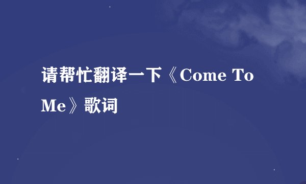 请帮忙翻译一下《Come To Me》歌词