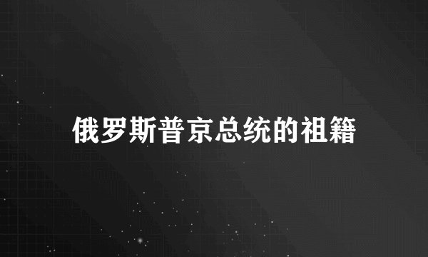 俄罗斯普京总统的祖籍