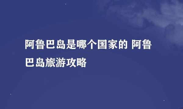 阿鲁巴岛是哪个国家的 阿鲁巴岛旅游攻略